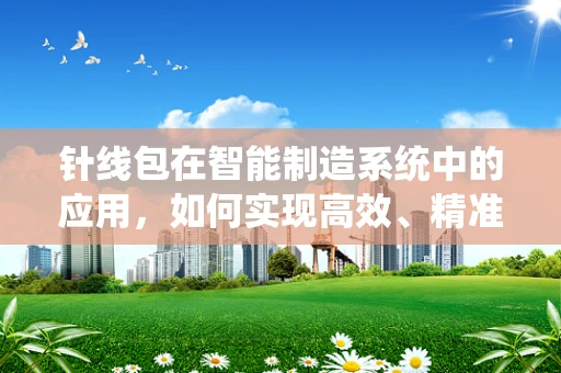 针线包在智能制造系统中的应用，如何实现高效、精准的缝制作业？