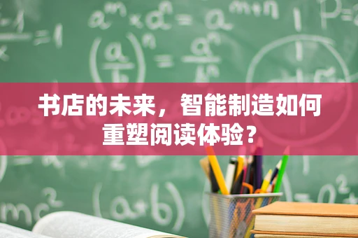 书店的未来，智能制造如何重塑阅读体验？