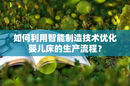 如何利用智能制造技术优化婴儿床的生产流程？