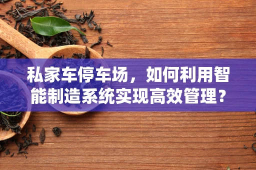 私家车停车场，如何利用智能制造系统实现高效管理？