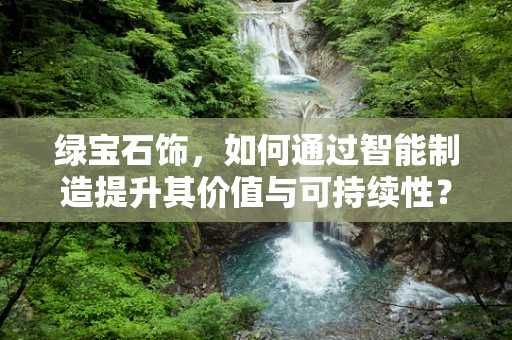 绿宝石饰，如何通过智能制造提升其价值与可持续性？