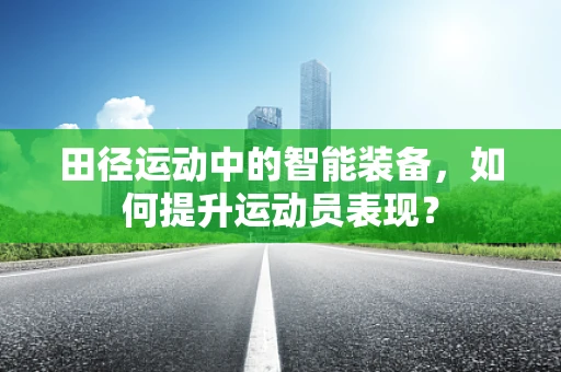田径运动中的智能装备，如何提升运动员表现？