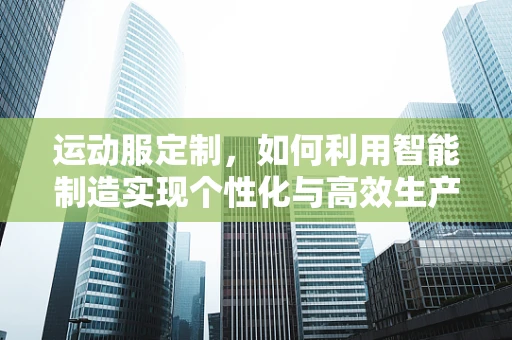 运动服定制，如何利用智能制造实现个性化与高效生产？