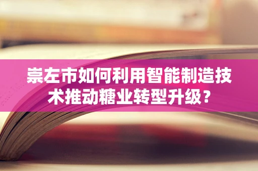 崇左市如何利用智能制造技术推动糖业转型升级？