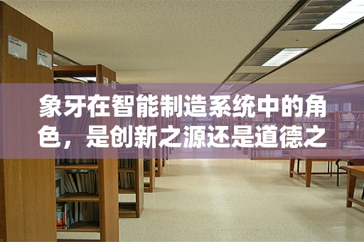 象牙在智能制造系统中的角色，是创新之源还是道德之问？