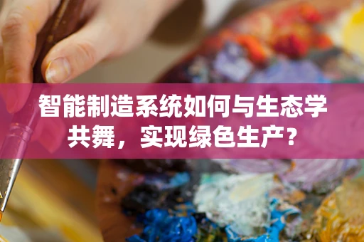 智能制造系统如何与生态学共舞，实现绿色生产？