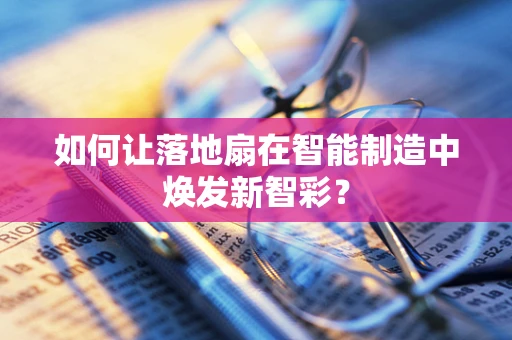 如何让落地扇在智能制造中焕发新智彩？