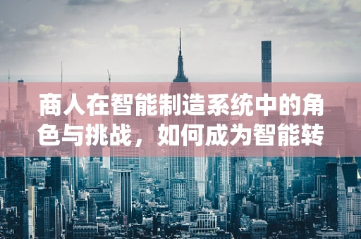 商人在智能制造系统中的角色与挑战，如何成为智能转型的引领者？