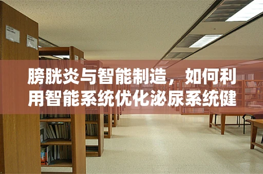 膀胱炎与智能制造，如何利用智能系统优化泌尿系统健康管理？