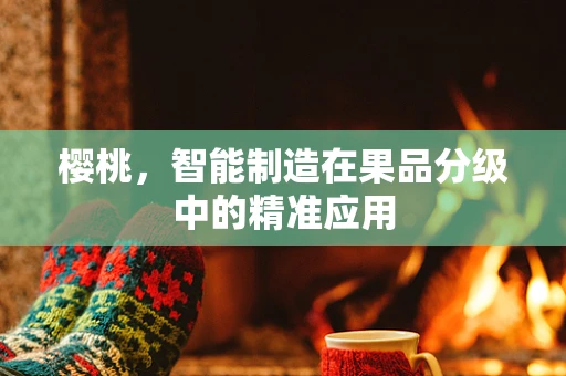樱桃，智能制造在果品分级中的精准应用