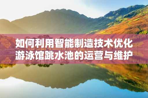 如何利用智能制造技术优化游泳馆跳水池的运营与维护？