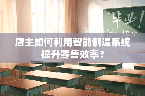店主如何利用智能制造系统提升零售效率？