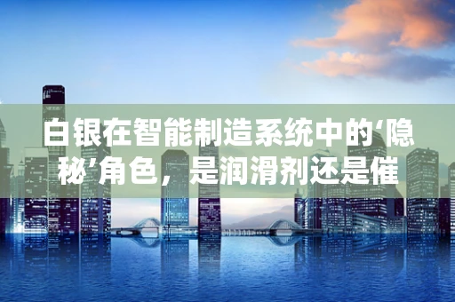 白银在智能制造系统中的‘隐秘’角色，是润滑剂还是催化剂？