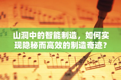 山洞中的智能制造，如何实现隐秘而高效的制造奇迹？
