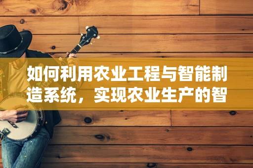 如何利用农业工程与智能制造系统，实现农业生产的智能化转型？
