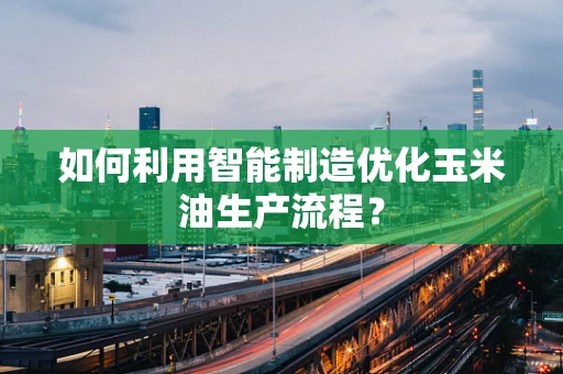 如何利用智能制造优化玉米油生产流程？