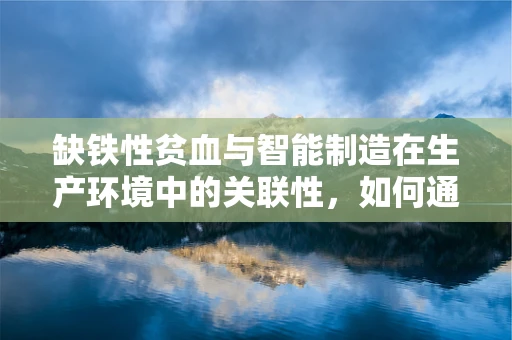 缺铁性贫血与智能制造在生产环境中的关联性，如何通过智能监控优化员工健康？