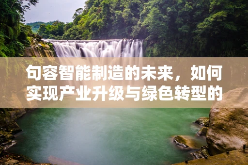句容智能制造的未来，如何实现产业升级与绿色转型的双重飞跃？
