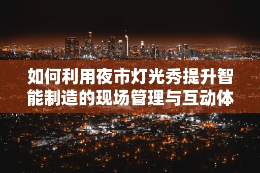 如何利用夜市灯光秀提升智能制造的现场管理与互动体验？