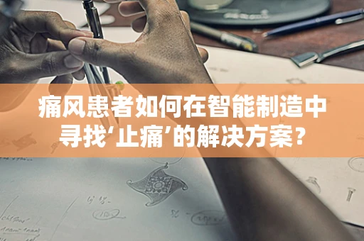 痛风患者如何在智能制造中寻找‘止痛’的解决方案？