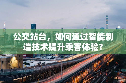 公交站台，如何通过智能制造技术提升乘客体验？