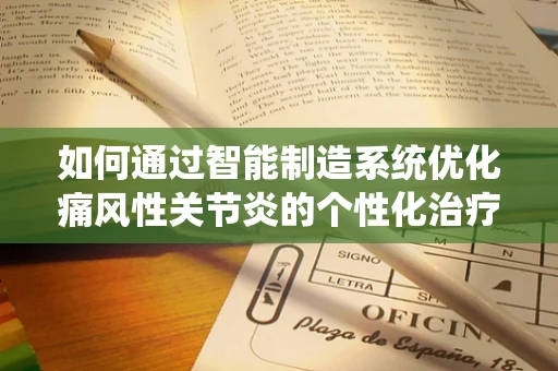 如何通过智能制造系统优化痛风性关节炎的个性化治疗路径？