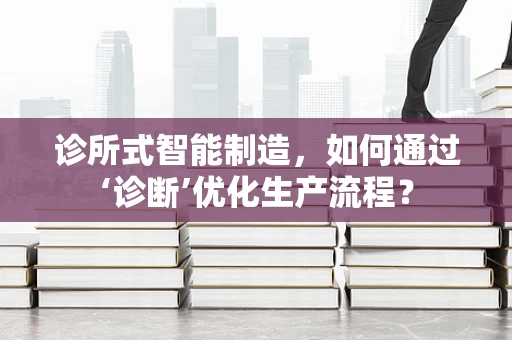 诊所式智能制造，如何通过‘诊断’优化生产流程？