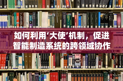 如何利用‘大使’机制，促进智能制造系统的跨领域协作？