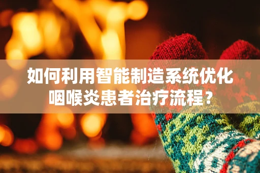 如何利用智能制造系统优化咽喉炎患者治疗流程？