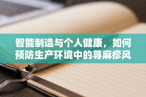 智能制造与个人健康，如何预防生产环境中的荨麻疹风险？