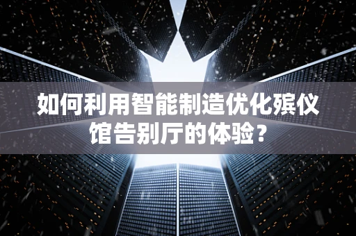如何利用智能制造优化殡仪馆告别厅的体验？