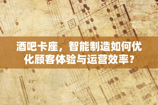 酒吧卡座，智能制造如何优化顾客体验与运营效率？