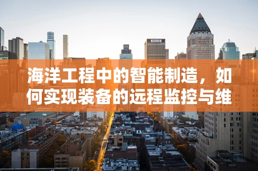 海洋工程中的智能制造，如何实现装备的远程监控与维护？