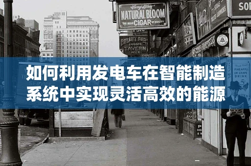 如何利用发电车在智能制造系统中实现灵活高效的能源供应？