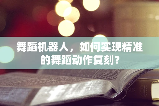 舞蹈机器人，如何实现精准的舞蹈动作复刻？