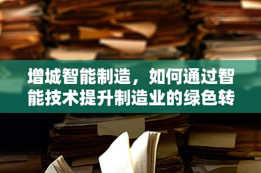 增城智能制造，如何通过智能技术提升制造业的绿色转型？