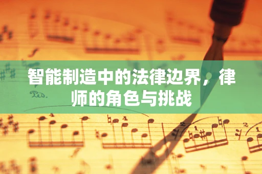 智能制造中的法律边界，律师的角色与挑战
