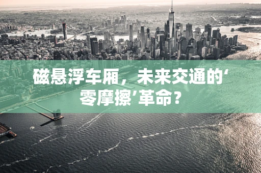 磁悬浮车厢，未来交通的‘零摩擦’革命？