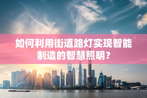 如何利用街道路灯实现智能制造的智慧照明？