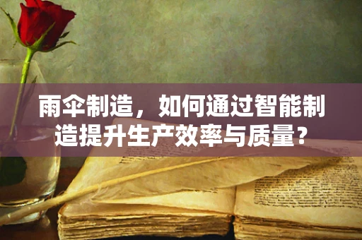 雨伞制造，如何通过智能制造提升生产效率与质量？