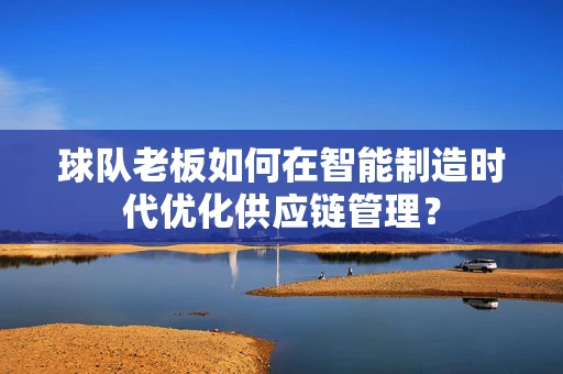 球队老板如何在智能制造时代优化供应链管理？