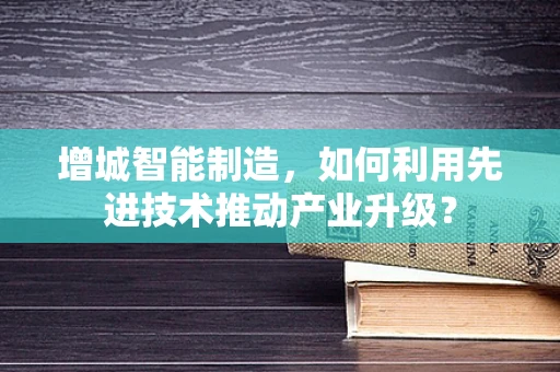 增城智能制造，如何利用先进技术推动产业升级？