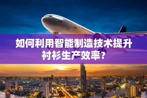 如何利用智能制造技术提升衬衫生产效率？