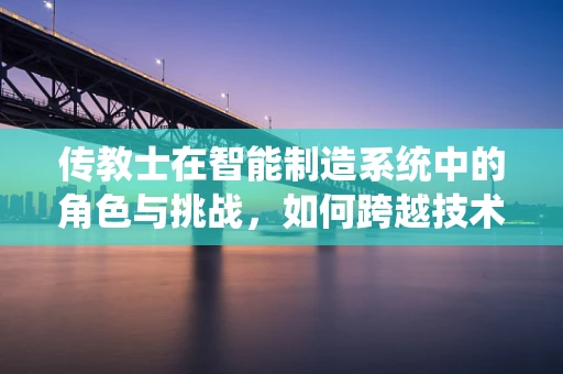 传教士在智能制造系统中的角色与挑战，如何跨越技术信仰的鸿沟？