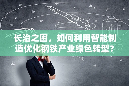 长治之困，如何利用智能制造优化钢铁产业绿色转型？