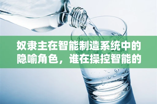 奴隶主在智能制造系统中的隐喻角色，谁在操控智能的‘奴隶’？