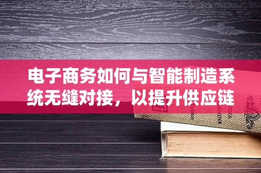 电子商务如何与智能制造系统无缝对接，以提升供应链效率？