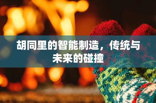 胡同里的智能制造，传统与未来的碰撞