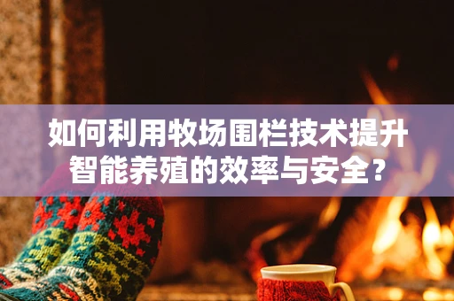 如何利用牧场围栏技术提升智能养殖的效率与安全？