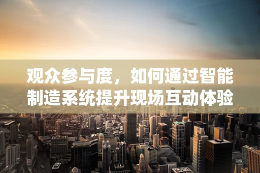 观众参与度，如何通过智能制造系统提升现场互动体验？